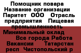 Помощник повара › Название организации ­ Паритет, ООО › Отрасль предприятия ­ Пищевая промышленность › Минимальный оклад ­ 23 000 - Все города Работа » Вакансии   . Татарстан респ.,Чистопольский р-н